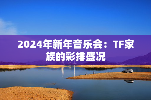 2024年新年音乐会：TF家族的彩排盛况-第1张图片-票100