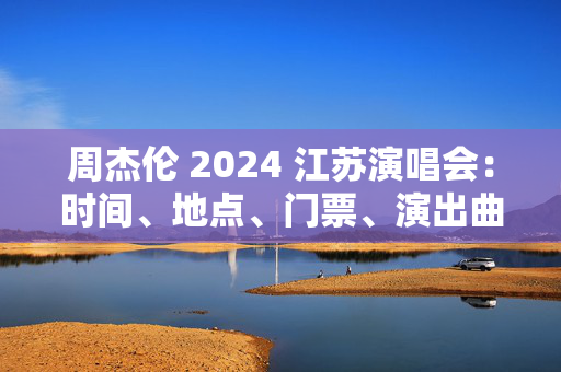 周杰伦 2024 江苏演唱会：时间、地点、门票、演出曲目全公开！-第1张图片-票100