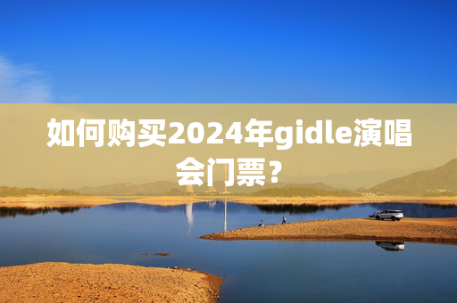 如何购买2024年gidle演唱会门票？-第1张图片-票100