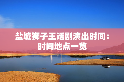 盐城狮子王话剧演出时间：时间地点一览-第1张图片-票100