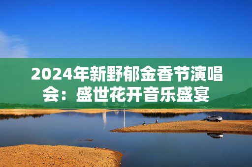 2024年新野郁金香节演唱会：盛世花开音乐盛宴-第1张图片-票100
