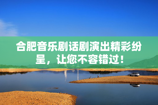 合肥音乐剧话剧演出精彩纷呈，让您不容错过！-第1张图片-票100