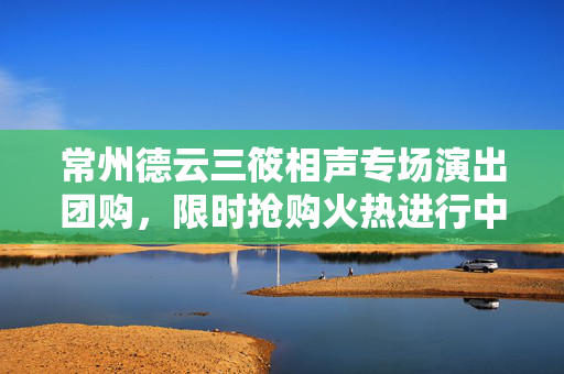 常州德云三筱相声专场演出团购，限时抢购火热进行中！