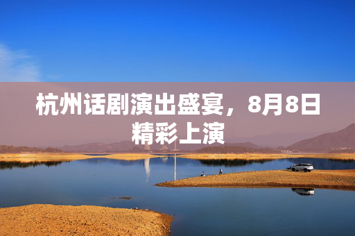 杭州话剧演出盛宴，8月8日精彩上演-第1张图片-票100
