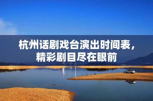 杭州话剧戏台演出时间表，精彩剧目尽在眼前-第1张图片-票100