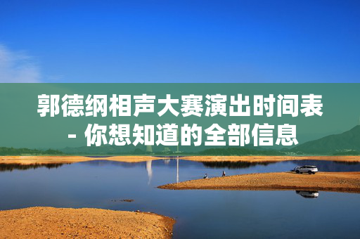 郭德纲相声大赛演出时间表 - 你想知道的全部信息