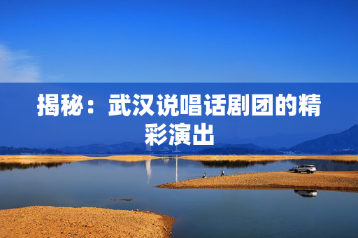揭秘：武汉说唱话剧团的精彩演出-第1张图片-票100
