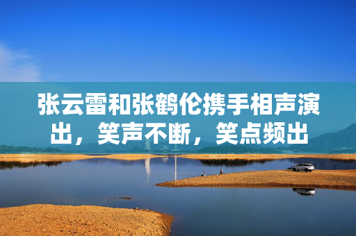 张云雷和张鹤伦携手相声演出，笑声不断，笑点频出