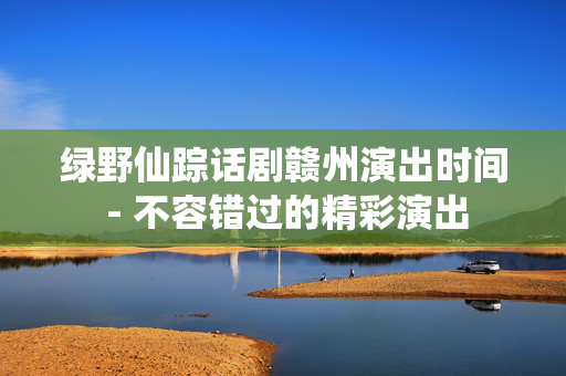 绿野仙踪话剧赣州演出时间 - 不容错过的精彩演出-第1张图片-票100