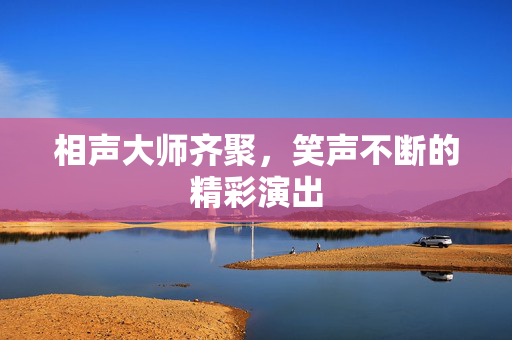 相声大师齐聚，笑声不断的精彩演出