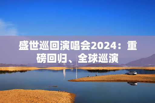 盛世巡回演唱会2024：重磅回归、全球巡演-第1张图片-票100