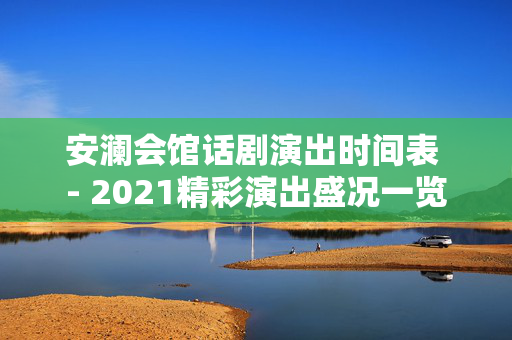 安澜会馆话剧演出时间表 - 2021精彩演出盛况一览-第1张图片-票100