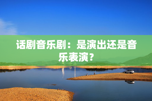 话剧音乐剧：是演出还是音乐表演？-第1张图片-票100