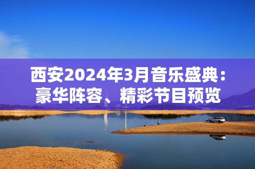西安2024年3月音乐盛典：豪华阵容、精彩节目预览-第1张图片-票100