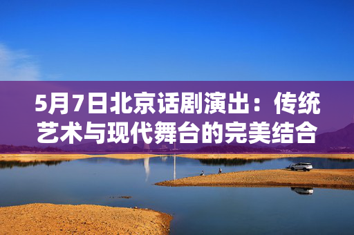 5月7日北京话剧演出：传统艺术与现代舞台的完美结合-第1张图片-票100