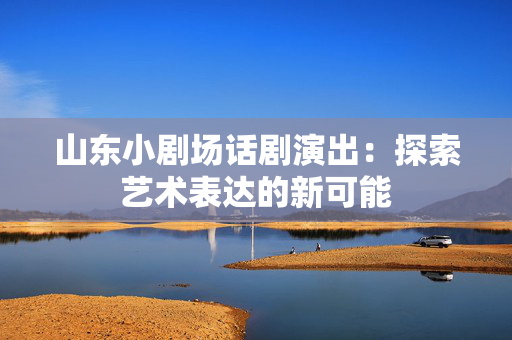 山东小剧场话剧演出：探索艺术表达的新可能-第1张图片-票100