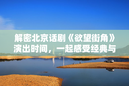 解密北京话剧《欲望街角》演出时间，一起感受经典与现实的碰撞-第1张图片-票100