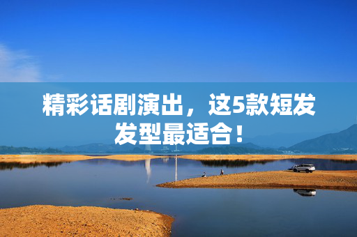 精彩话剧演出，这5款短发发型最适合！-第1张图片-票100