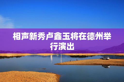 相声新秀卢鑫玉将在德州举行演出