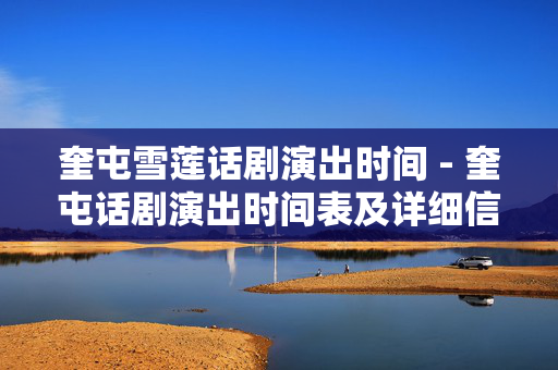 奎屯雪莲话剧演出时间 - 奎屯话剧演出时间表及详细信息-第1张图片-票100