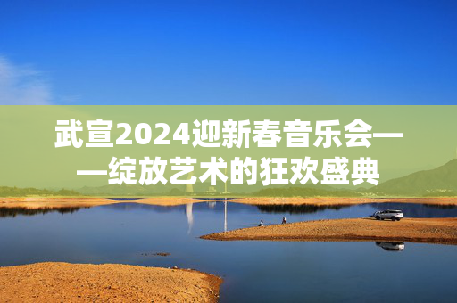 武宣2024迎新春音乐会——绽放艺术的狂欢盛典-第1张图片-票100