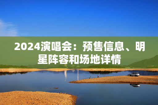 2024演唱会：预售信息、明星阵容和场地详情-第1张图片-票100