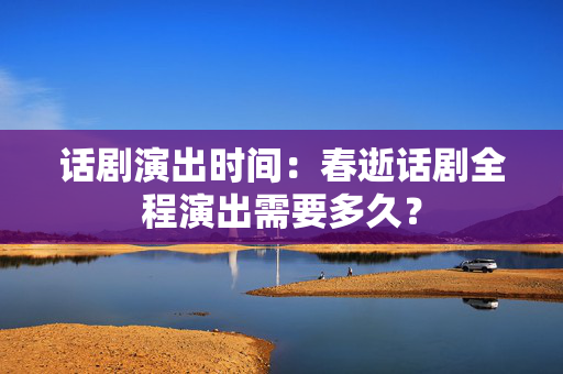 话剧演出时间：春逝话剧全程演出需要多久？-第1张图片-票100