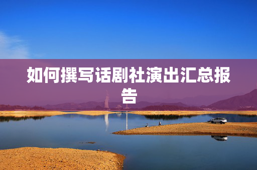 如何撰写话剧社演出汇总报告-第1张图片-票100