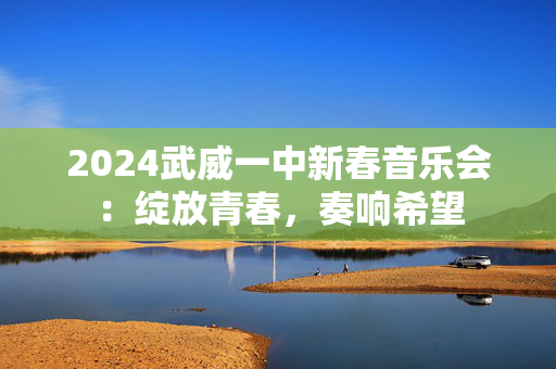 2024武威一中新春音乐会：绽放青春，奏响希望-第1张图片-票100