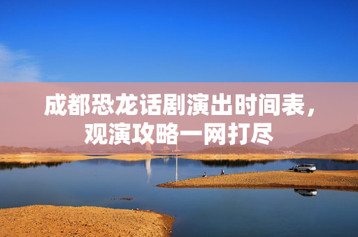 成都恐龙话剧演出时间表，观演攻略一网打尽-第1张图片-票100