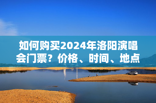 如何购买2024年洛阳演唱会门票？价格、时间、地点一览-第1张图片-票100