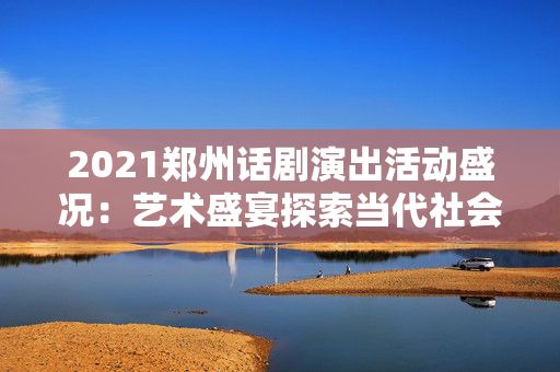 2021郑州话剧演出活动盛况：艺术盛宴探索当代社会命运-第1张图片-票100