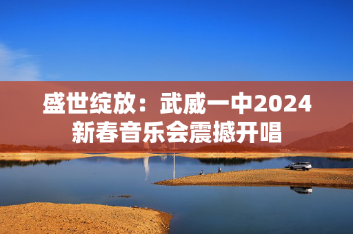 盛世绽放：武威一中2024新春音乐会震撼开唱-第1张图片-票100