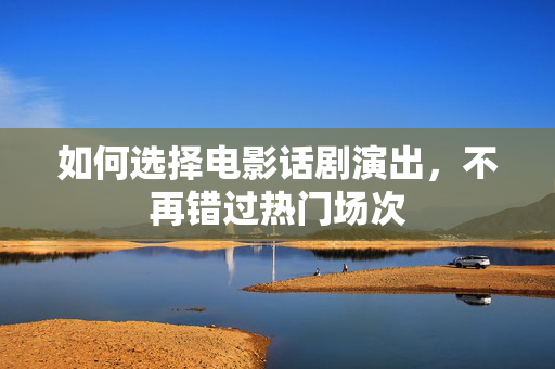 如何选择电影话剧演出，不再错过热门场次-第1张图片-票100
