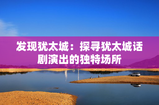 发现犹太城：探寻犹太城话剧演出的独特场所-第1张图片-票100
