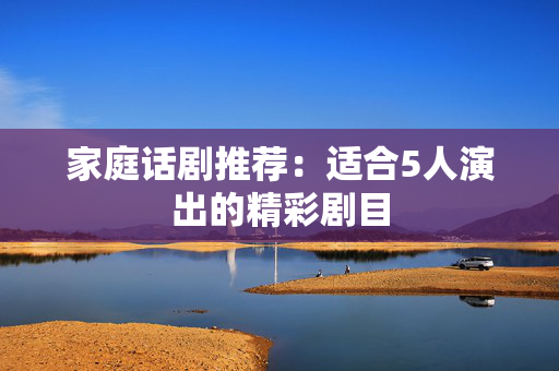 家庭话剧推荐：适合5人演出的精彩剧目-第1张图片-票100