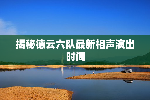 揭秘德云六队最新相声演出时间-第1张图片-票100