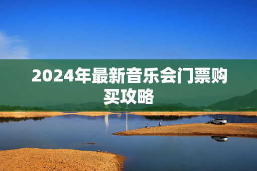 2024年最新音乐会门票购买攻略-第1张图片-票100