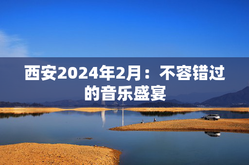 西安2024年2月：不容错过的音乐盛宴-第1张图片-票100