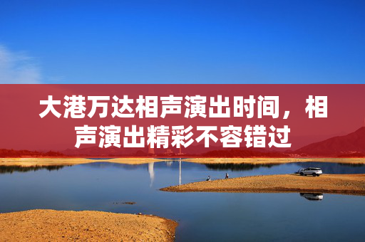 大港万达相声演出时间，相声演出精彩不容错过-第1张图片-票100