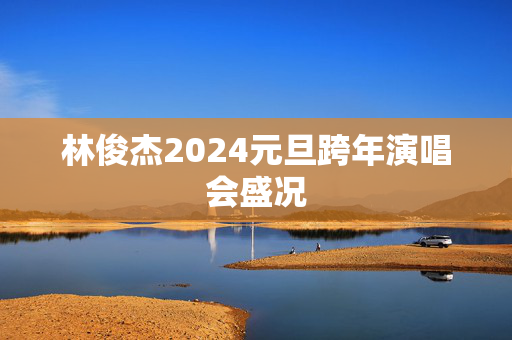 林俊杰2024元旦跨年演唱会盛况-第1张图片-票100