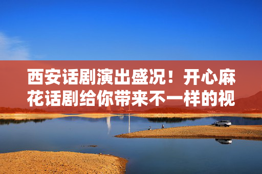 西安话剧演出盛况！开心麻花话剧给你带来不一样的视听盛宴-第1张图片-票100