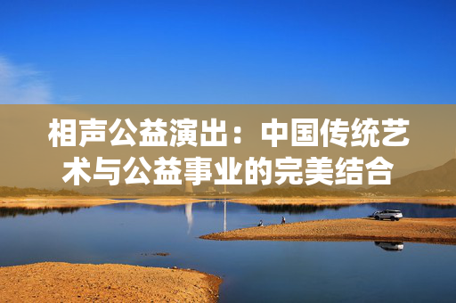 相声公益演出：中国传统艺术与公益事业的完美结合