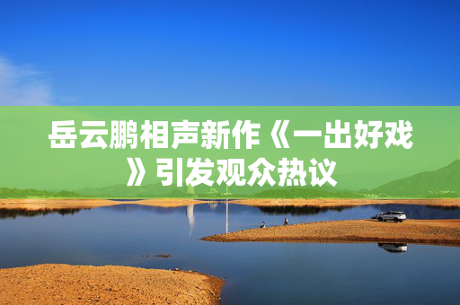 岳云鹏相声新作《一出好戏》引发观众热议