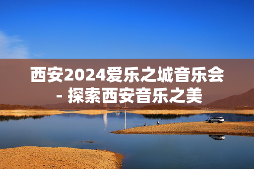 西安2024爱乐之城音乐会 - 探索西安音乐之美-第1张图片-票100