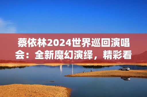 蔡依林2024世界巡回演唱会：全新魔幻演绎，精彩看点揭秘-第1张图片-票100