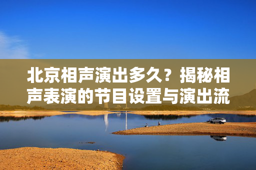 北京相声演出多久？揭秘相声表演的节目设置与演出流程