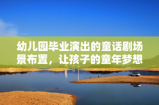 幼儿园毕业演出的童话剧场景布置，让孩子的童年梦想成真-第1张图片-票100