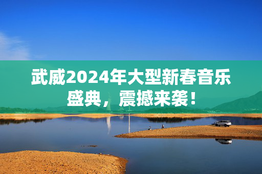 武威2024年大型新春音乐盛典，震撼来袭！-第1张图片-票100