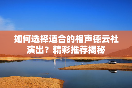 如何选择适合的相声德云社演出？精彩推荐揭秘